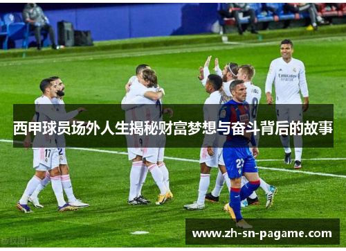 西甲球员场外人生揭秘财富梦想与奋斗背后的故事 西甲球员场外人生揭秘财富梦想与奋斗背后的故事