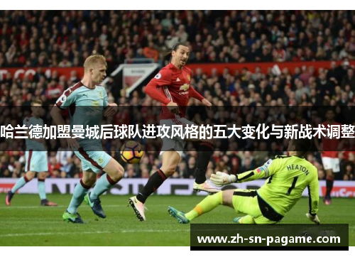 哈兰德加盟曼城后球队进攻风格的五大变化与新战术调整 哈兰德加盟曼城后球队进攻风格的五大变化与新战术调整
