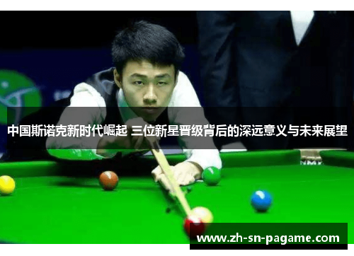 中国斯诺克新时代崛起 三位新星晋级背后的深远意义与未来展望