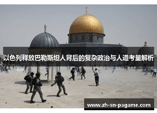 以色列释放巴勒斯坦人背后的复杂政治与人道考量解析 以色列释放巴勒斯坦人背后的复杂政治与人道考量解析