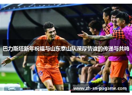 巴力斯塔新年祝福与山东泰山队深厚情谊的传递与共鸣 巴力斯塔新年祝福与山东泰山队深厚情谊的传递与共鸣