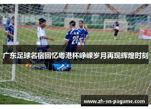 广东足球名宿回忆粤港杯峥嵘岁月再现辉煌时刻 广东足球名宿回忆粤港杯峥嵘岁月再现辉煌时刻