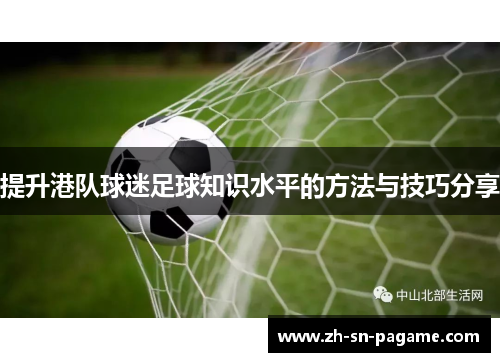 提升港队球迷足球知识水平的方法与技巧分享 提升港队球迷足球知识水平的方法与技巧分享