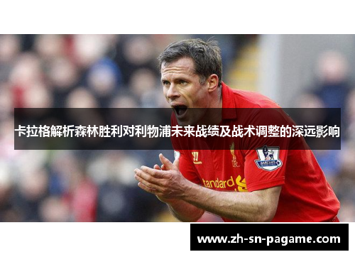 卡拉格解析森林胜利对利物浦未来战绩及战术调整的深远影响 卡拉格解析森林胜利对利物浦未来战绩及战术调整的深远影响