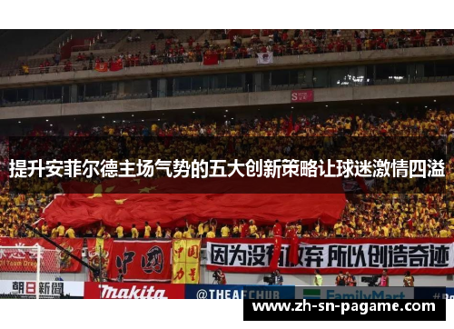 提升安菲尔德主场气势的五大创新策略让球迷激情四溢 提升安菲尔德主场气势的五大创新策略让球迷激情四溢