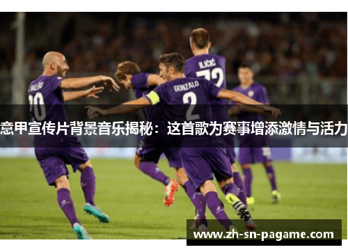意甲宣传片背景音乐揭秘:这首歌为赛事增添激情与活力 意甲宣传片背景音乐揭秘:这首歌为赛事增添激情与活力
