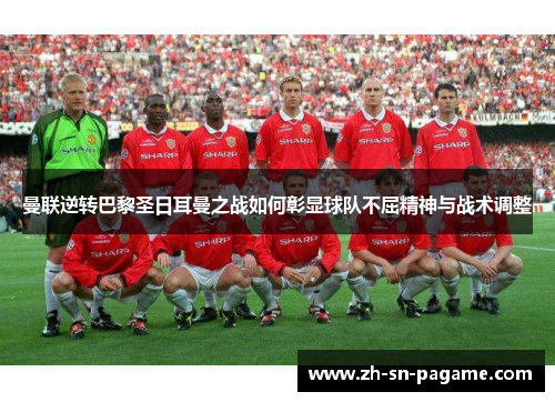 曼联逆转巴黎圣日耳曼之战如何彰显球队不屈精神与战术调整