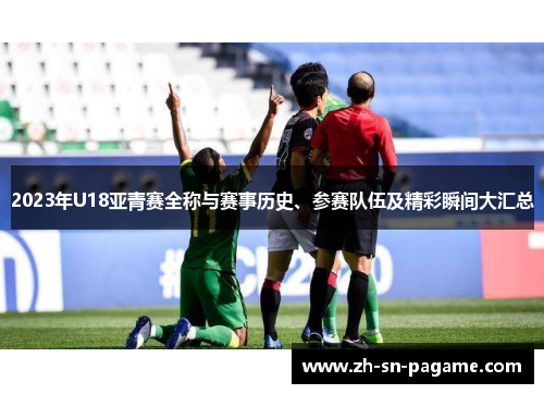 2023年U18亚青赛全称与赛事历史、参赛队伍及精彩瞬间大汇总 2023年U18亚青赛全称与赛事历史、参赛队伍及精彩瞬间大汇总