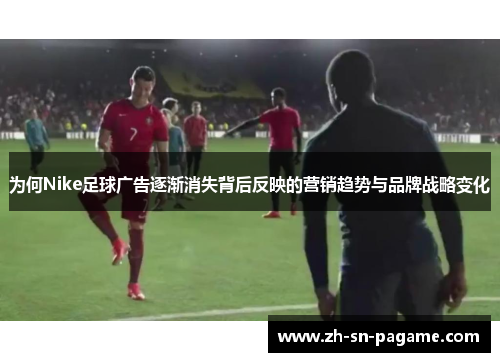 为何Nike足球广告逐渐消失背后反映的营销趋势与品牌战略变化 为何Nike足球广告逐渐消失背后反映的营销趋势与品牌战略变化
