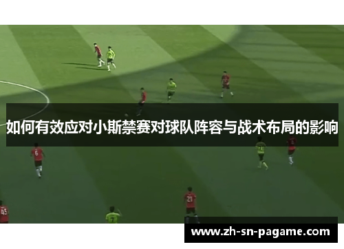 如何有效应对小斯禁赛对球队阵容与战术布局的影响 如何有效应对小斯禁赛对球队阵容与战术布局的影响