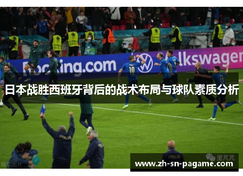 日本战胜西班牙背后的战术布局与球队素质分析 日本战胜西班牙背后的战术布局与球队素质分析