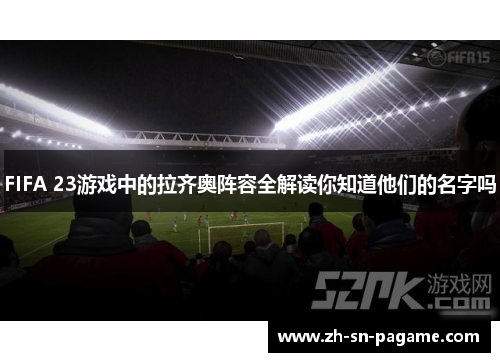 FIFA 23游戏中的拉齐奥阵容全解读你知道他们的名字吗 FIFA 23游戏中的拉齐奥阵容全解读你知道他们的名字吗