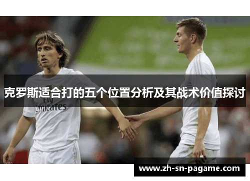 克罗斯适合打的五个位置分析及其战术价值探讨 克罗斯适合打的五个位置分析及其战术价值探讨