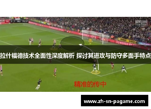 拉什福德技术全面性深度解析 探讨其进攻与防守多面手特点 拉什福德技术全面性深度解析 探讨其进攻与防守多面手特点