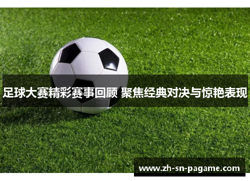 足球大赛精彩赛事回顾 聚焦经典对决与惊艳表现