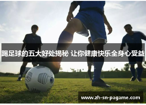踢足球的五大好处揭秘 让你健康快乐全身心受益 踢足球的五大好处揭秘 让你健康快乐全身心受益