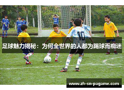 足球魅力揭秘:为何全世界的人都为踢球而痴迷 足球魅力揭秘:为何全世界的人都为踢球而痴迷
