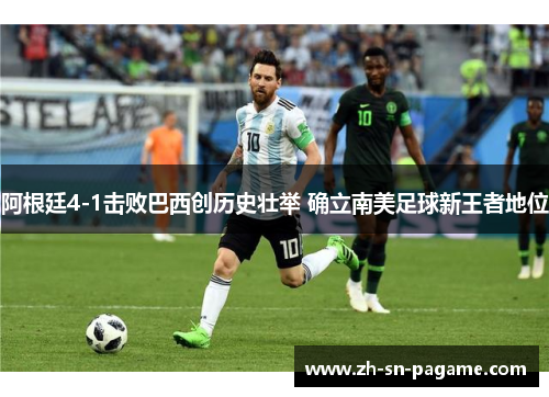 阿根廷4-1击败巴西创历史壮举 确立南美足球新王者地位 阿根廷4-1击败巴西创历史壮举 确立南美足球新王者地位