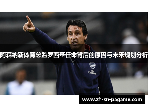 阿森纳新体育总监罗西基任命背后的原因与未来规划分析
