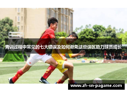 青训过程中常见的七大错误及如何避免这些误区助力球员成长 青训过程中常见的七大错误及如何避免这些误区助力球员成长