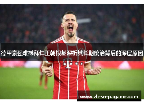 德甲豪强难撼拜仁王朝根基深析其长期统治背后的深层原因 德甲豪强难撼拜仁王朝根基深析其长期统治背后的深层原因