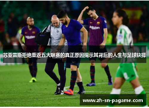苏亚雷斯拒绝重返五大联赛的真正原因揭示其背后的人生与足球抉择