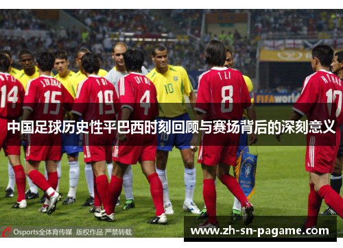 中国足球历史性平巴西时刻回顾与赛场背后的深刻意义 中国足球历史性平巴西时刻回顾与赛场背后的深刻意义
