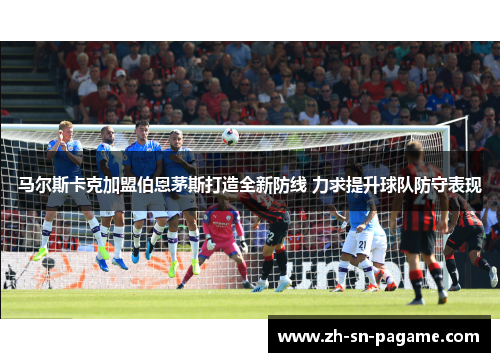 马尔斯卡克加盟伯恩茅斯打造全新防线 力求提升球队防守表现