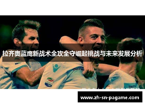 拉齐奥蓝鹰新战术全攻全守崛起挑战与未来发展分析 拉齐奥蓝鹰新战术全攻全守崛起挑战与未来发展分析