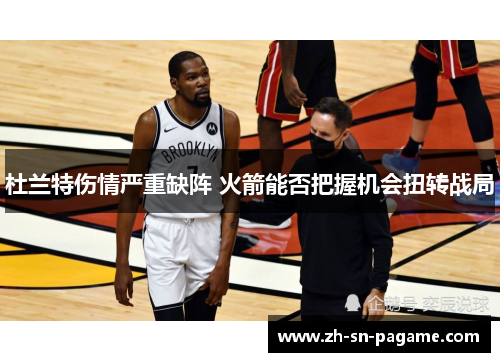 杜兰特伤情严重缺阵 火箭能否把握机会扭转战局 杜兰特伤情严重缺阵 火箭能否把握机会扭转战局