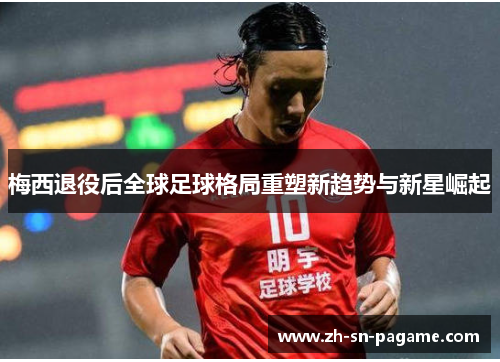 梅西退役后全球足球格局重塑新趋势与新星崛起 梅西退役后全球足球格局重塑新趋势与新星崛起
