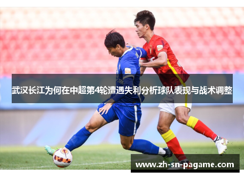 武汉长江为何在中超第4轮遭遇失利分析球队表现与战术调整 武汉长江为何在中超第4轮遭遇失利分析球队表现与战术调整