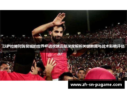 以萨拉赫对阵曼城的世界杯进攻端贡献深度解析关键数据与战术影响评估 以萨拉赫对阵曼城的世界杯进攻端贡献深度解析关键数据与战术影响评估