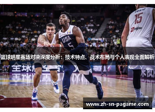 篮球明星赛场对决深度分析:技术特点、战术布局与个人表现全面解析 篮球明星赛场对决深度分析:技术特点、战术布局与个人表现全面解析