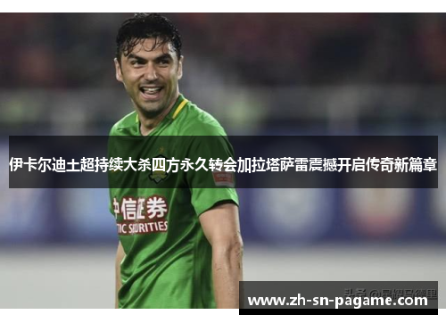 伊卡尔迪土超持续大杀四方永久转会加拉塔萨雷震撼开启传奇新篇章