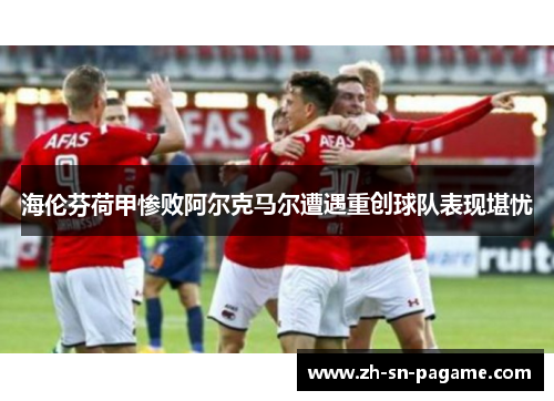 海伦芬荷甲惨败阿尔克马尔遭遇重创球队表现堪忧