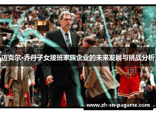 迈克尔·乔丹子女接班家族企业的未来发展与挑战分析