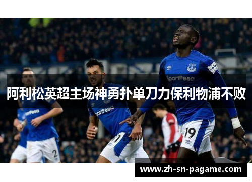 阿利松英超主场神勇扑单刀力保利物浦不败