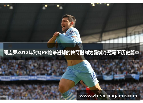 阿圭罗2012年对QPR绝杀进球的传奇时刻为曼城夺冠写下历史篇章