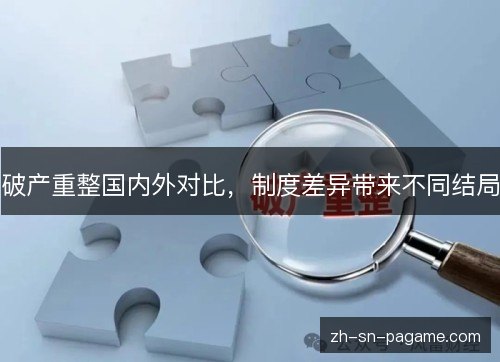 破产重整国内外对比,制度差异带来不同结局 破产重整国内外对比,制度差异带来不同结局
